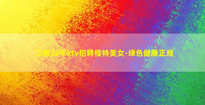 三明22年ktv招聘模特美女-绿色健康正规