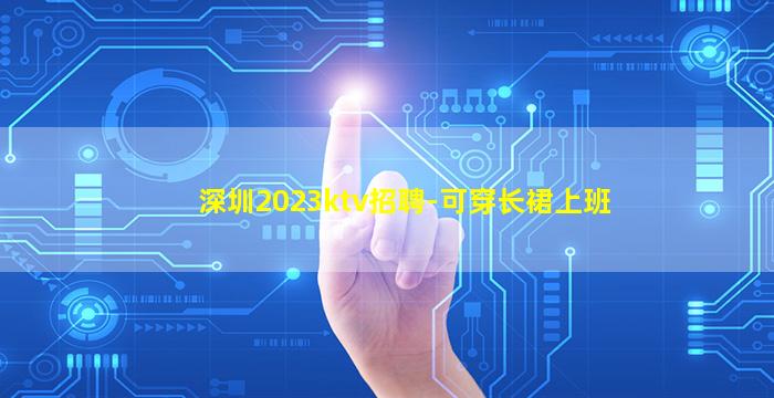 深圳2023ktv招聘-可穿长裙上班