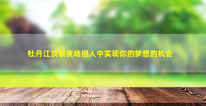 牡丹江顶级夜场招人中实现你的梦想的机会